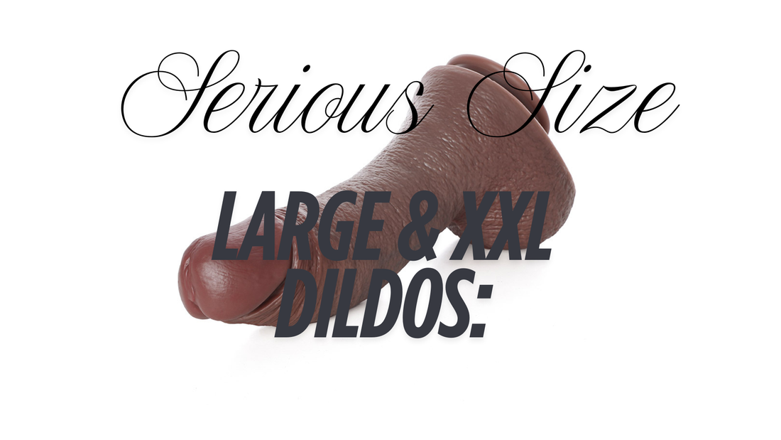 Large & XXL Dildos: How to Approach Serious Size Safely and Enjoyably